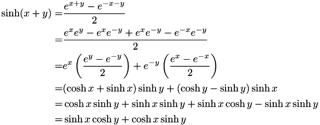 \begin{align*} \sinh(x + y) = & \frac{e^{x + y} - e^{-x - y}}{2} \\ = & \frac{e^{x}e^{y} - e^{x}e^{-y} + e^{x}e^{-y} - e^{-x}e^{-y}}{2} \\ = & e^{x}\left(\frac{e^{y} - e^{-y}}{2}\right) + e^{-y}\left(\frac{e^{x} - e^{-x}}{2}\right) \\ = & (\cosh x + \sinh x)\sinh y + (\cosh y - \sinh y)\sinh x \\ = & \cosh x \sinh y + \sinh x \sinh y + \sinh x \cosh y - \sinh x \sinh y \\ = & \sinh x \cosh y + \cosh x \sinh y \end{align*}