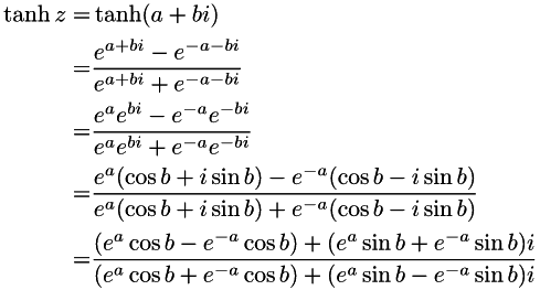 \begin{align*} \tanh z=& \tanh(a + bi) \\ = & \frac{e^{a + bi} - e^{-a - bi}} {e^{a + bi} + e^{-a - bi}} \\ = & \frac{e^{a}e^{bi} - e^{-a}e^{-bi}} {e^{a}e^{bi} + e^{-a}e^{-bi}} \\ = & \frac{e^{a}(\cos b + i\sin b) - e^{-a}(\cos b - i\sin b)} {e^{a}(\cos b + i\sin b) + e^{-a}(\cos b - i\sin b)} \\ = & \frac{(e^{a}\cos b - e^{-a}\cos b) + (e^{a}\sin b + e^{-a}\sin b)i} {(e^{a}\cos b + e^{-a}\cos b) + (e^{a}\sin b - e^{-a}\sin b)i} \end{align*}