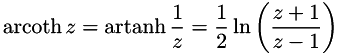 \[ \operatorname{arcoth} z=\operatorname{artanh} \frac{1}{z} = \frac{1}{2}\ln\left(\frac{z + 1}{z - 1}\right) \]