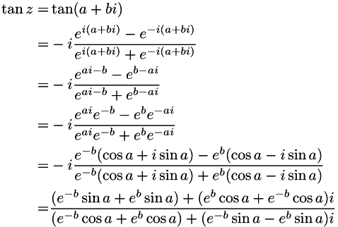 \begin{align*} \tan z=& \tan(a + bi) \\ = & -i\frac{e^{i(a + bi)} - e^{-i(a + bi)}} {e^{i(a + bi)} + e^{-i(a + bi)}} \\ = & -i\frac{e^{ai - b} - e^{b - ai}} {e^{ai - b} + e^{b - ai}} \\ = & -i\frac{e^{ai}e^{-b} - e^{b}e^{-ai}} {e^{ai}e^{-b} + e^{b}e^{-ai}} \\ = & -i\frac{e^{-b}(\cos a + i\sin a) - e^{b}(\cos a - i\sin a)} {e^{-b}(\cos a + i\sin a) + e^{b}(\cos a - i\sin a)} \\ = & \frac{(e^{-b}\sin a + e^{b}\sin a) + (e^{b}\cos a + e^{-b}\cos a)i} {(e^{-b}\cos a + e^{b}\cos a) + (e^{-b}\sin a - e^{b}\sin a)i} \end{align*}